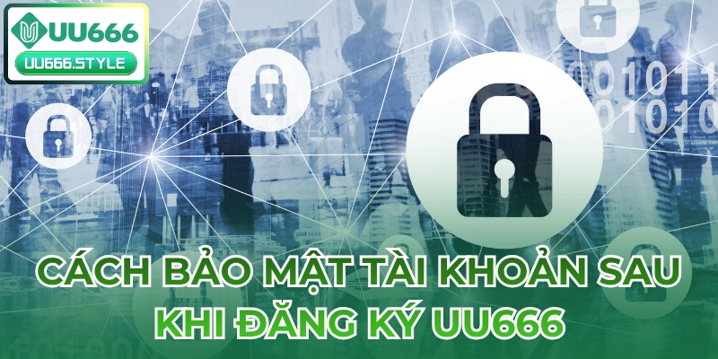 Cách bảo mật tài khoản sau khi Đăng ký UU666