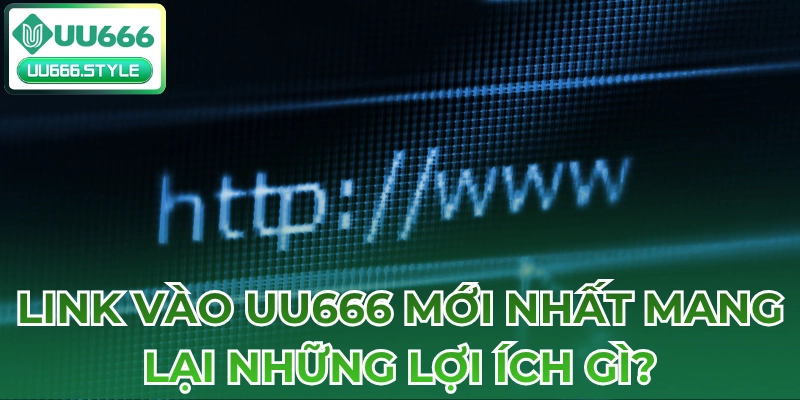 Link vào UU666 mới nhất mang lại những lợi ích gì?