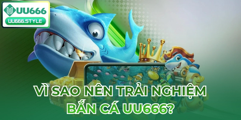 Vì sao nên trải nghiệm Bắn cá UU666?